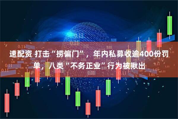 速配资 打击“捞偏门”，年内私募收逾400份罚单，八类“不务正业”行为被揪出