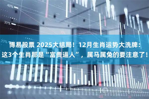 博易股票 2025大结局！12月生肖运势大洗牌：这3个生肖那是“富贵逼人”，属马属兔的要注意了！