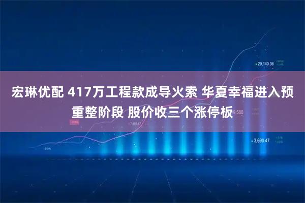 宏琳优配 417万工程款成导火索 华夏幸福进入预重整阶段 股价收三个涨停板