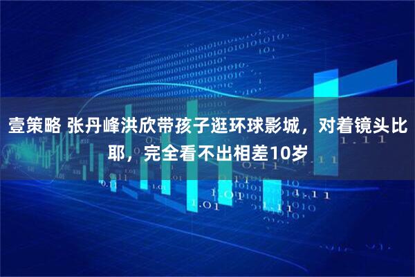 壹策略 张丹峰洪欣带孩子逛环球影城,对着镜头比耶,完全看不出相差10岁