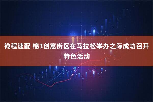 钱程速配 棉3创意街区在马拉松举办之际成功召开特色活动