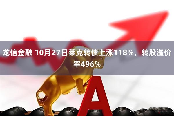 龙信金融 10月27日莱克转债上涨118%,转股溢价率496%