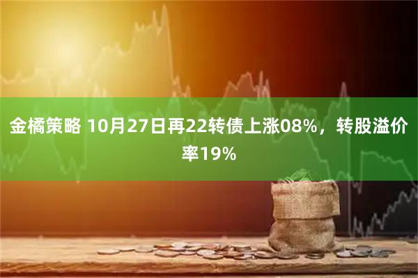 金橘策略 10月27日再22转债上涨08%，转股溢价率19%