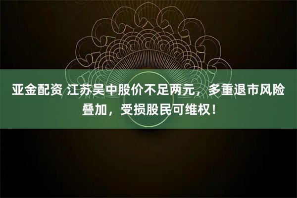 亚金配资 江苏吴中股价不足两元,多重退市风险叠加,受损股民可维权!