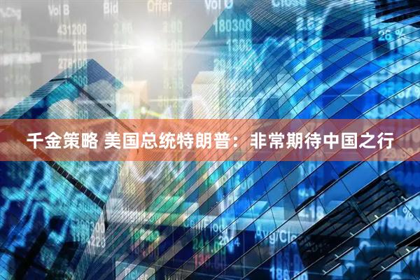 千金策略 美国总统特朗普：非常期待中国之行
