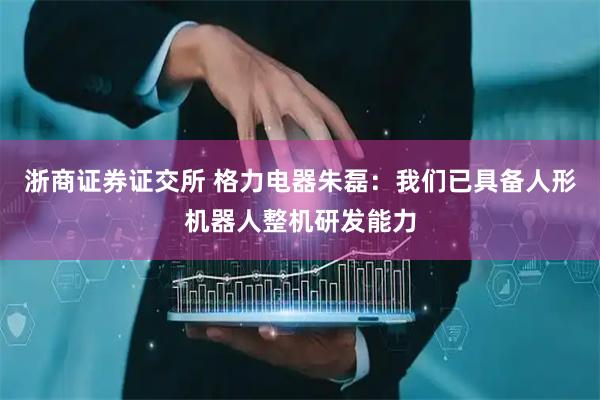 浙商证券证交所 格力电器朱磊：我们已具备人形机器人整机研发能力