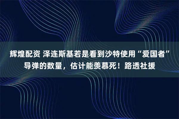 辉煌配资 泽连斯基若是看到沙特使用“爱国者”导弹的数量，估计能羡慕死！路透社援
