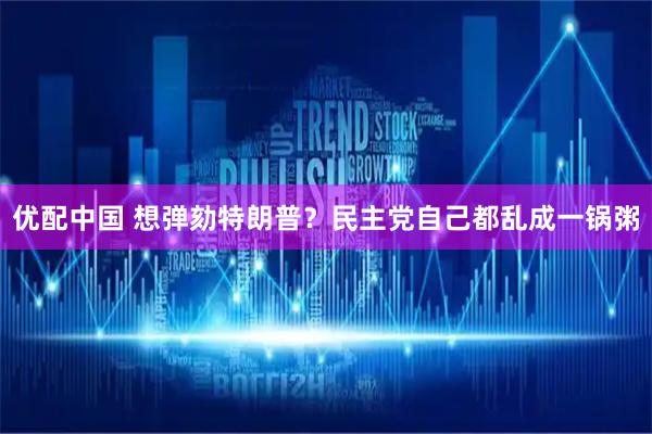优配中国 想弹劾特朗普?民主党自己都乱成一锅粥