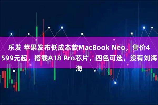 乐发 苹果发布低成本款MacBook Neo，售价4599元起，搭载A18 Pro芯片，四色可选，没有刘海